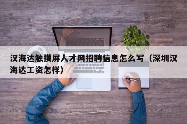 汉海达触摸屏人才网招聘信息怎么写（深圳汉海达工资怎样）-第1张图片-晋江速捷自动化科技有限公司