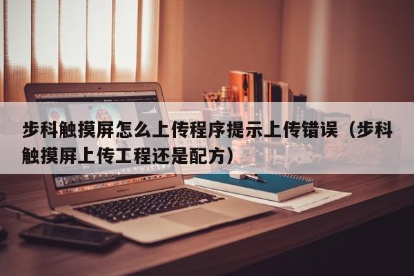 步科触摸屏怎么上传程序提示上传错误（步科触摸屏上传工程还是配方）-第1张图片-晋江速捷自动化科技有限公司