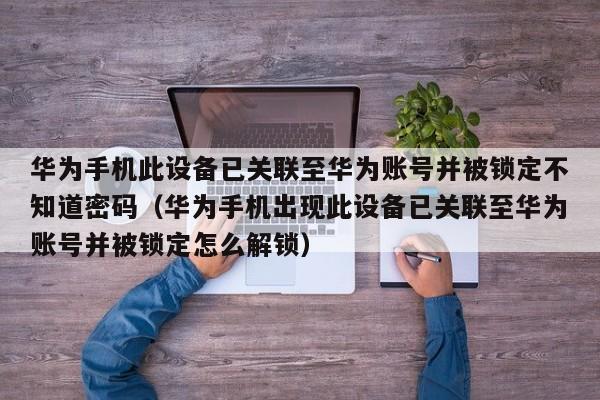 华为手机此设备已关联至华为账号并被锁定不知道密码（华为手机出现此设备已关联至华为账号并被锁定怎么解锁）-第1张图片-晋江速捷自动化科技有限公司