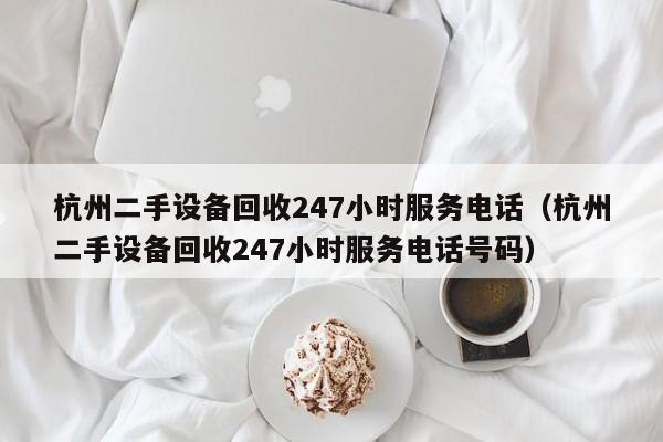 杭州二手设备回收247小时服务电话（杭州二手设备回收247小时服务电话号码）-第1张图片-晋江速捷自动化科技有限公司