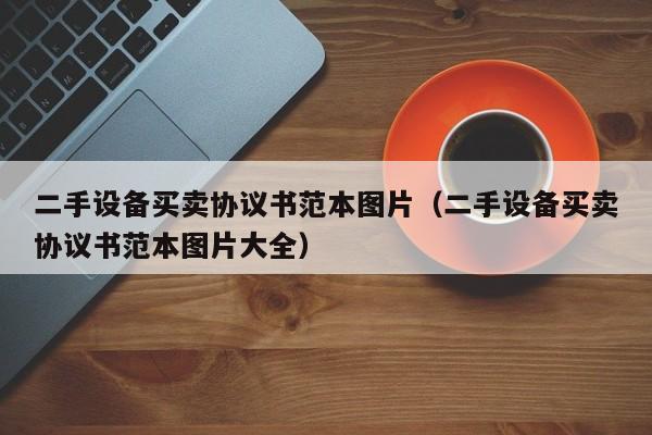 二手设备买卖协议书范本图片（二手设备买卖协议书范本图片大全）-第1张图片-晋江速捷自动化科技有限公司