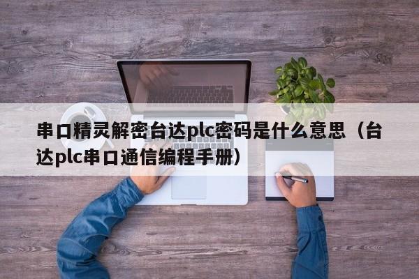 串口精灵解密台达plc密码是什么意思（台达plc串口通信编程手册）-第1张图片-晋江速捷自动化科技有限公司