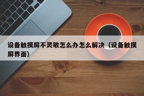 设备触摸屏不灵敏怎么办怎么解决（设备触摸屏界面）-第1张图片-晋江速捷自动化科技有限公司