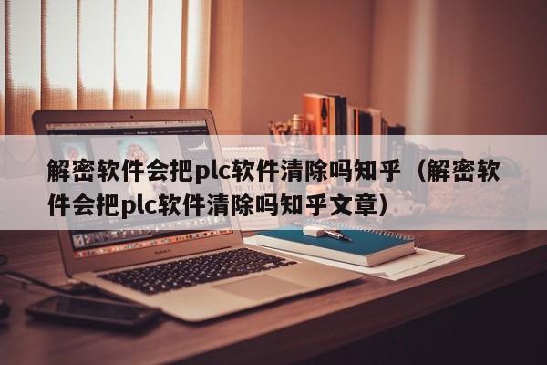 解密软件会把plc软件清除吗知乎（解密软件会把plc软件清除吗知乎文章）-第1张图片-晋江速捷自动化科技有限公司