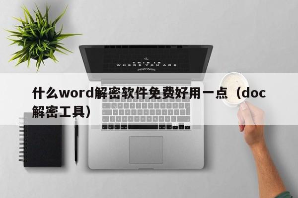 什么word解密软件免费好用一点（doc解密工具）-第1张图片-晋江速捷自动化科技有限公司