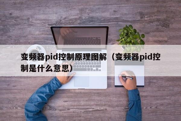 变频器pid控制原理图解（变频器pid控制是什么意思）-第1张图片-晋江速捷自动化科技有限公司