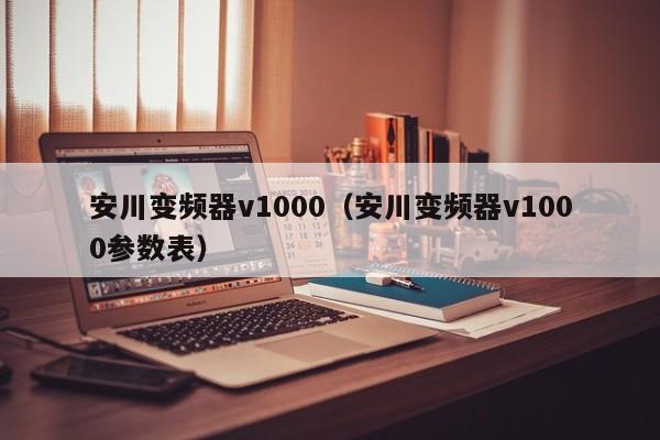 安川变频器v1000（安川变频器v1000参数表）-第1张图片-晋江速捷自动化科技有限公司