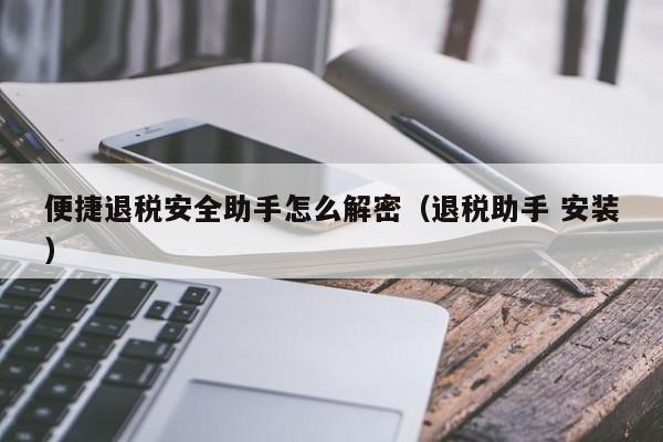 便捷退税安全助手怎么解密（退税助手 安装）-第1张图片-晋江速捷自动化科技有限公司