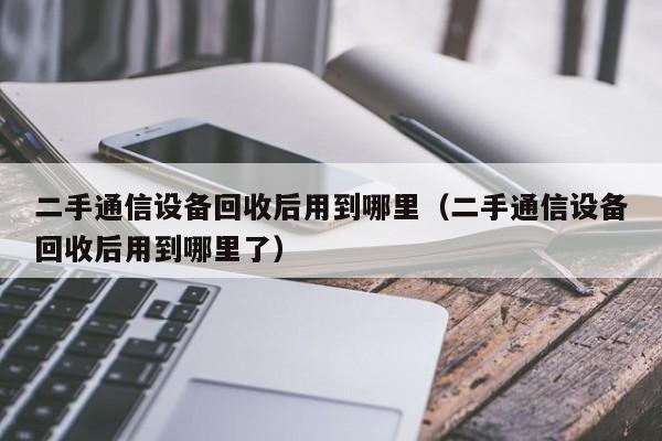 二手通信设备回收后用到哪里（二手通信设备回收后用到哪里了）-第1张图片-晋江速捷自动化科技有限公司