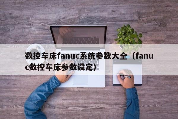 数控车床fanuc系统参数大全（fanuc数控车床参数设定）-第1张图片-晋江速捷自动化科技有限公司