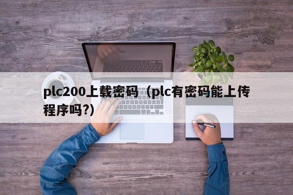 plc200上载密码（plc有密码能上传程序吗?）-第1张图片-晋江速捷自动化科技有限公司