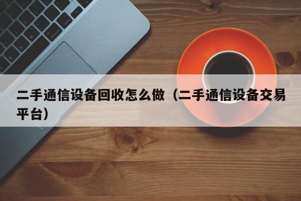 二手通信设备回收怎么做（二手通信设备交易平台）-第1张图片-晋江速捷自动化科技有限公司