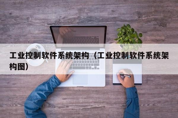 工业控制软件系统架构（工业控制软件系统架构图）-第1张图片-晋江速捷自动化科技有限公司