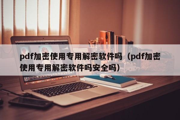 pdf加密使用专用解密软件吗（pdf加密使用专用解密软件吗安全吗）-第1张图片-晋江速捷自动化科技有限公司