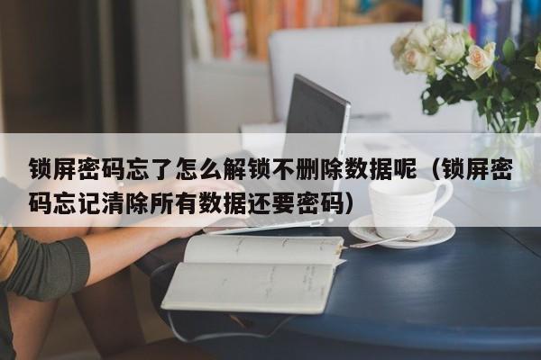 锁屏密码忘了怎么解锁不删除数据呢（锁屏密码忘记清除所有数据还要密码）-第1张图片-晋江速捷自动化科技有限公司