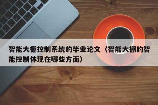 智能大棚控制系统的毕业论文（智能大棚的智能控制体现在哪些方面）-第1张图片-晋江速捷自动化科技有限公司