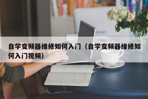 自学变频器维修如何入门（自学变频器维修如何入门视频）-第1张图片-晋江速捷自动化科技有限公司