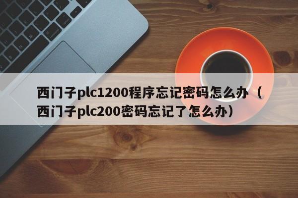 西门子plc1200程序忘记密码怎么办（西门子plc200密码忘记了怎么办）-第1张图片-晋江速捷自动化科技有限公司