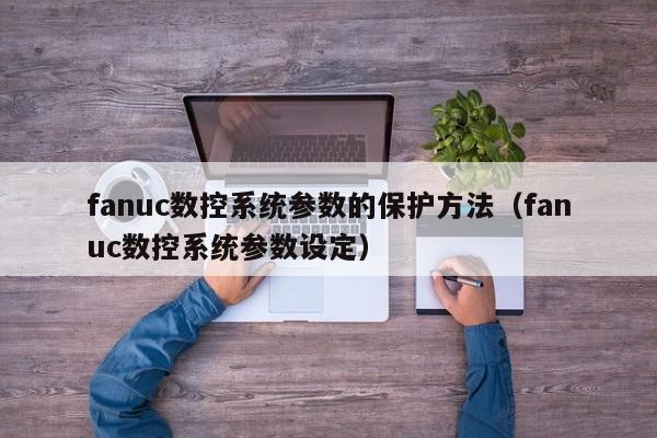 fanuc数控系统参数的保护方法（fanuc数控系统参数设定）-第1张图片-晋江速捷自动化科技有限公司