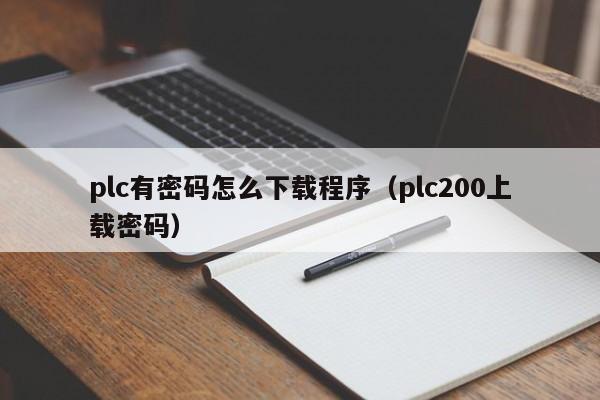 plc有密码怎么下载程序（plc200上载密码）-第1张图片-晋江速捷自动化科技有限公司