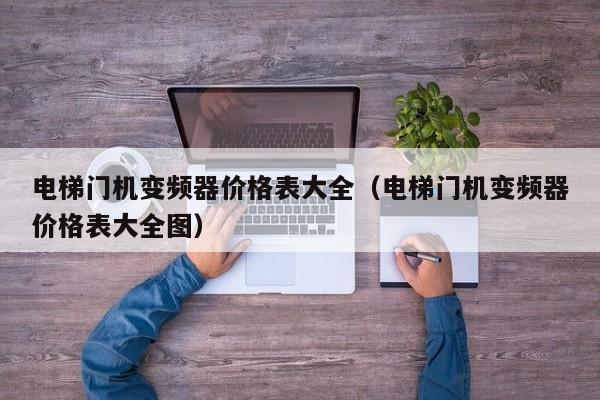 电梯门机变频器价格表大全（电梯门机变频器价格表大全图）-第1张图片-晋江速捷自动化科技有限公司