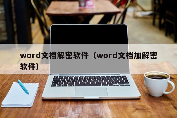 word文档解密软件（word文档加解密软件）-第1张图片-晋江速捷自动化科技有限公司