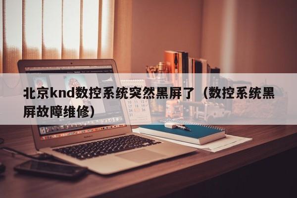 北京knd数控系统突然黑屏了（数控系统黑屏故障维修）-第1张图片-晋江速捷自动化科技有限公司