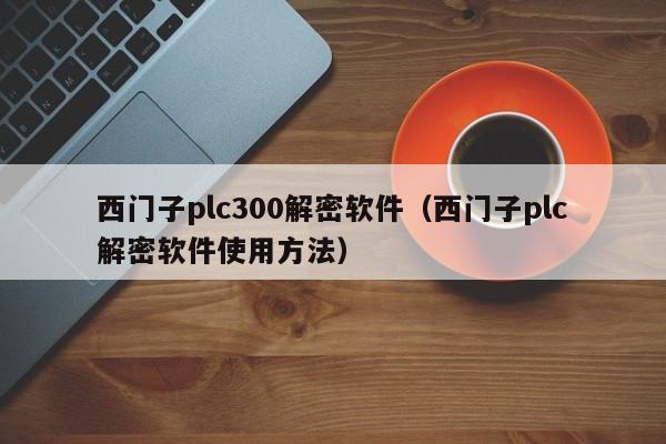 西门子plc300解密软件（西门子plc解密软件使用方法）-第1张图片-晋江速捷自动化科技有限公司