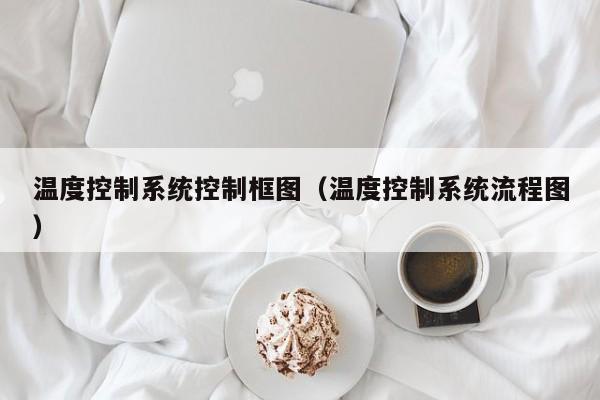 温度控制系统控制框图（温度控制系统流程图）-第1张图片-晋江速捷自动化科技有限公司