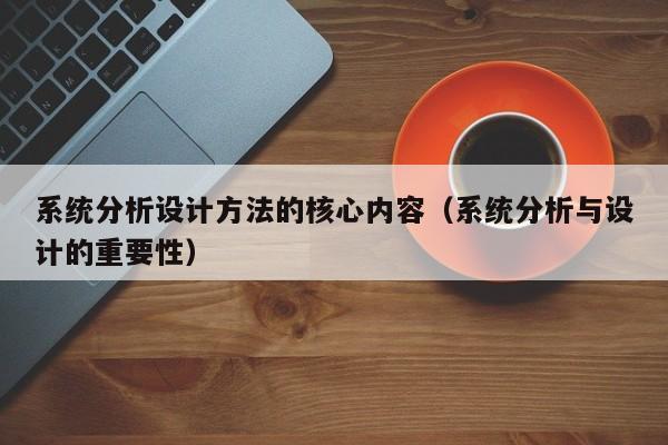 系统分析设计方法的核心内容（系统分析与设计的重要性）-第1张图片-晋江速捷自动化科技有限公司