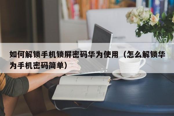 如何解锁手机锁屏密码华为使用（怎么解锁华为手机密码简单）-第1张图片-晋江速捷自动化科技有限公司