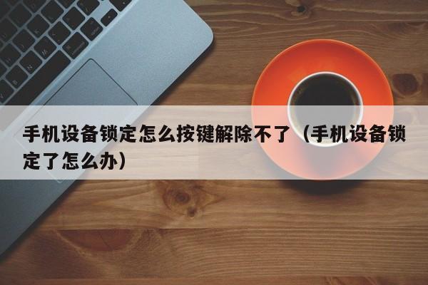 手机设备锁定怎么按键解除不了（手机设备锁定了怎么办）-第1张图片-晋江速捷自动化科技有限公司