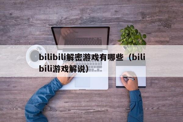 bilibili解密游戏有哪些（bilibili游戏解说）-第1张图片-晋江速捷自动化科技有限公司