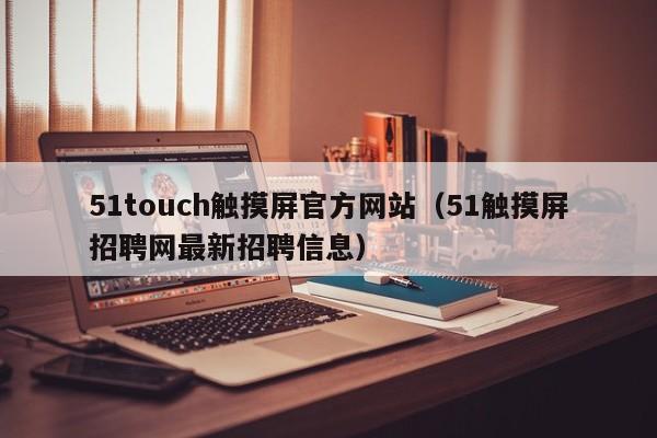 51touch触摸屏官方网站（51触摸屏招聘网最新招聘信息）-第1张图片-晋江速捷自动化科技有限公司