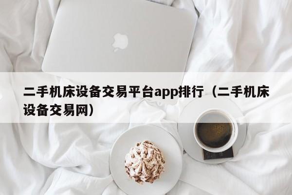 二手机床设备交易平台app排行（二手机床设备交易网）-第1张图片-晋江速捷自动化科技有限公司