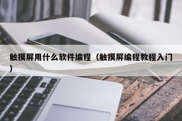 触摸屏用什么软件编程（触摸屏编程教程入门）-第1张图片-晋江速捷自动化科技有限公司