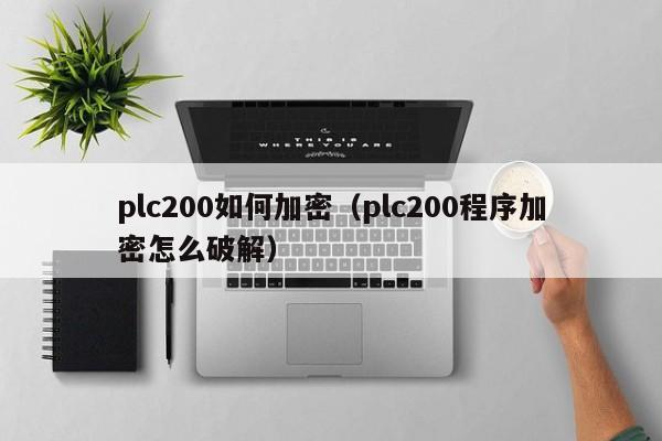 plc200如何加密（plc200程序加密怎么破解）-第1张图片-晋江速捷自动化科技有限公司