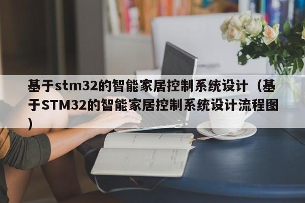 基于stm32的智能家居控制系统设计（基于STM32的智能家居控制系统设计流程图）-第1张图片-晋江速捷自动化科技有限公司