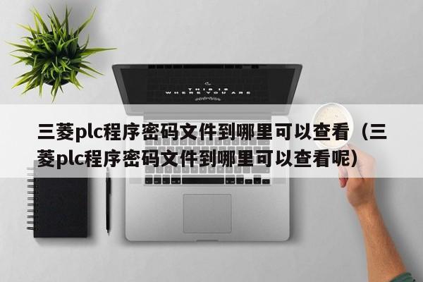 三菱plc程序密码文件到哪里可以查看（三菱plc程序密码文件到哪里可以查看呢）-第1张图片-晋江速捷自动化科技有限公司