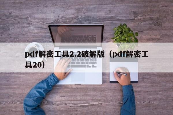 pdf解密工具2.2破解版（pdf解密工具20）-第1张图片-晋江速捷自动化科技有限公司