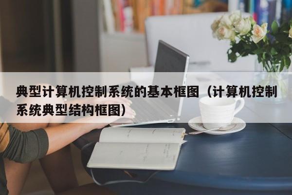 典型计算机控制系统的基本框图（计算机控制系统典型结构框图）-第1张图片-晋江速捷自动化科技有限公司