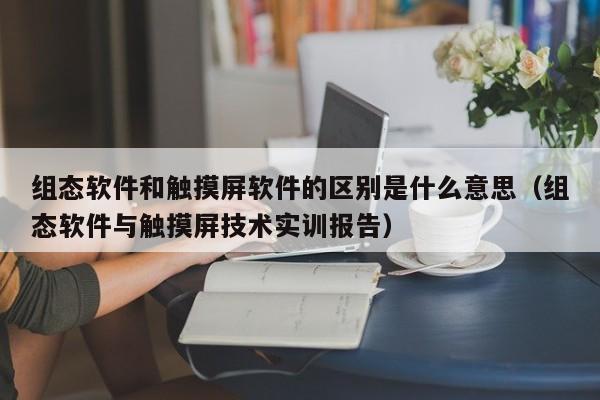 组态软件和触摸屏软件的区别是什么意思（组态软件与触摸屏技术实训报告）-第1张图片-晋江速捷自动化科技有限公司