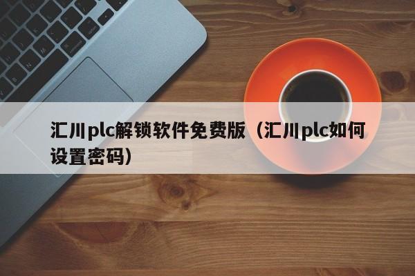 汇川plc解锁软件免费版（汇川plc如何设置密码）-第1张图片-晋江速捷自动化科技有限公司