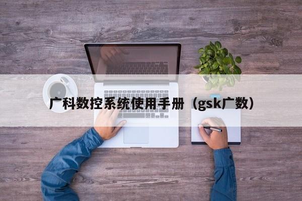 广科数控系统使用手册（gsk广数）-第1张图片-晋江速捷自动化科技有限公司