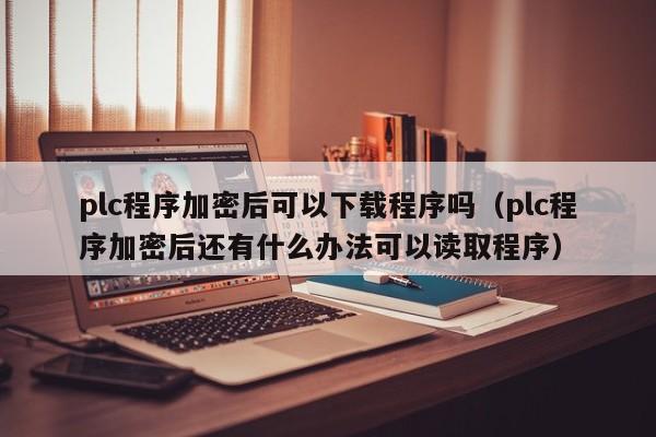 plc程序加密后可以下载程序吗（plc程序加密后还有什么办法可以读取程序）-第1张图片-晋江速捷自动化科技有限公司