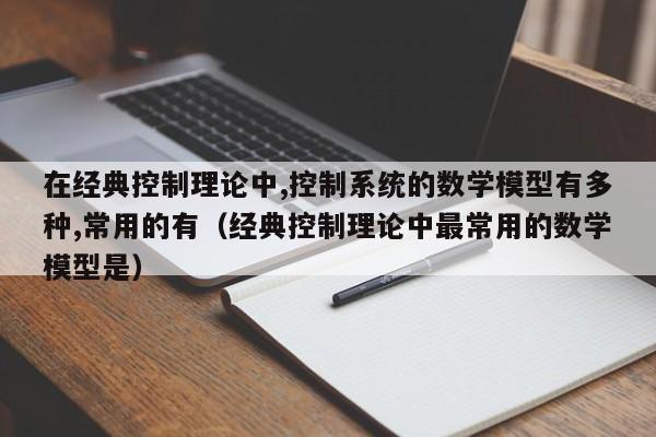 在经典控制理论中,控制系统的数学模型有多种,常用的有（经典控制理论中最常用的数学模型是）-第1张图片-晋江速捷自动化科技有限公司