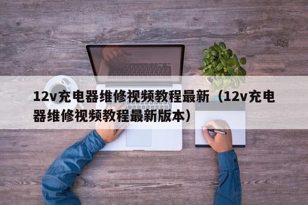 12v充电器维修视频教程最新（12v充电器维修视频教程最新版本）-第1张图片-晋江速捷自动化科技有限公司