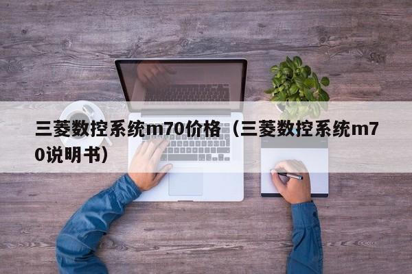 三菱数控系统m70价格（三菱数控系统m70说明书）-第1张图片-晋江速捷自动化科技有限公司