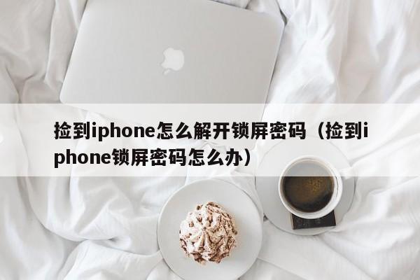 捡到iphone怎么解开锁屏密码（捡到iphone锁屏密码怎么办）-第1张图片-晋江速捷自动化科技有限公司