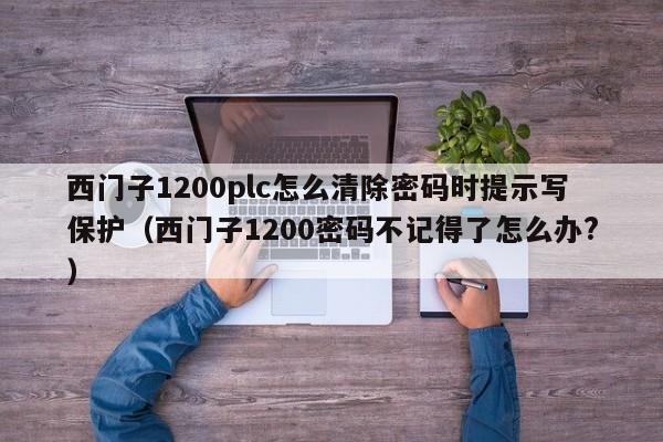 西门子1200plc怎么清除密码时提示写保护（西门子1200密码不记得了怎么办?）-第1张图片-晋江速捷自动化科技有限公司